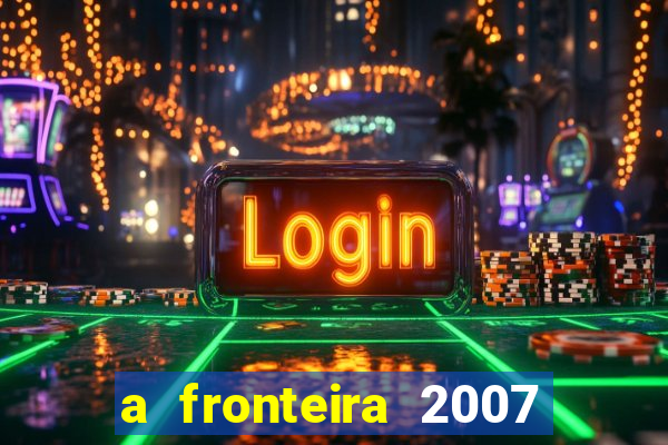 a fronteira 2007 filme completo download